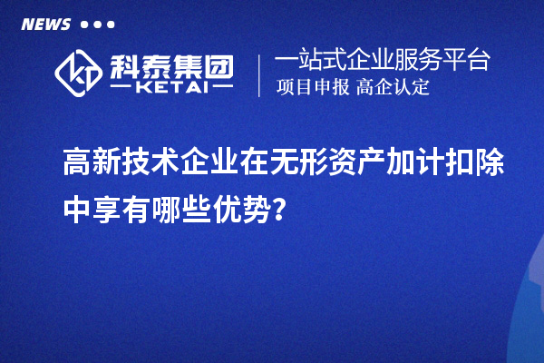 高新技術(shù)企業(yè)在無形資產(chǎn)加計扣除中享有哪些優(yōu)勢？