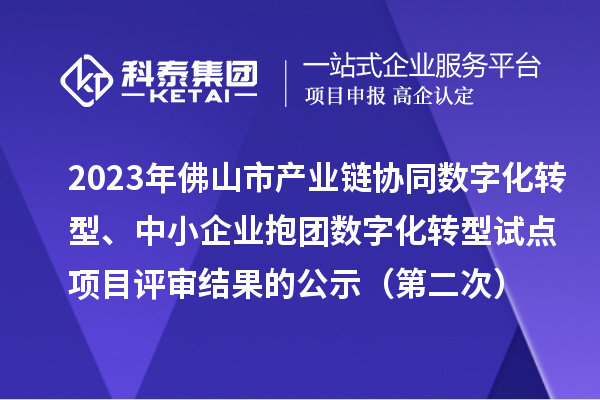 2023年佛山市產(chǎn)業(yè)鏈協(xié)同數(shù)字化轉(zhuǎn)型、中小企業(yè)抱團(tuán)數(shù)字化轉(zhuǎn)型試點(diǎn)項(xiàng)目評審結(jié)果的公示（第二次）