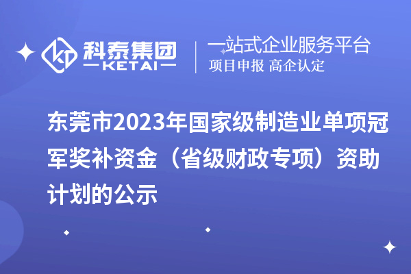東莞市2023年國家級制造業(yè)單項冠軍獎補資金(省級財政專項)資助計劃的公示