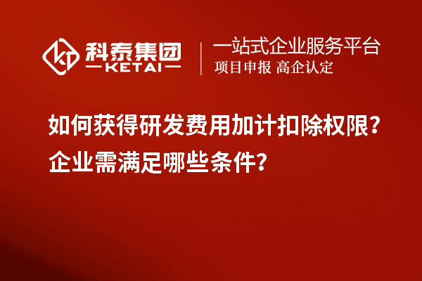 如何獲得研發(fā)費(fèi)用加計扣除權(quán)限？企業(yè)需滿足哪些條件？