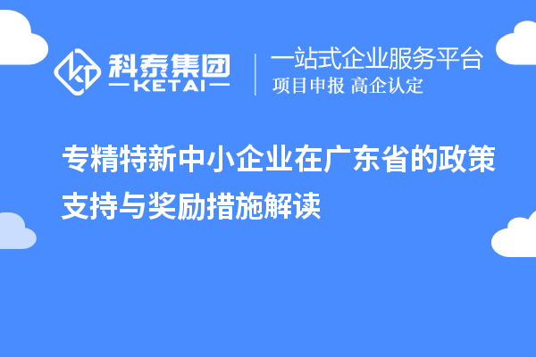 專精特新中小企業(yè)在廣東省的政策支持與獎勵措施解讀
