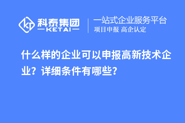 什么樣的企業(yè)可以申報(bào)高新技術(shù)企業(yè)？詳細(xì)條件有哪些？