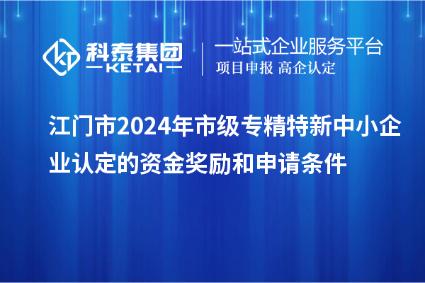 江門市2024年市級專精特新中小企業(yè)認定的資金獎勵和申請條件