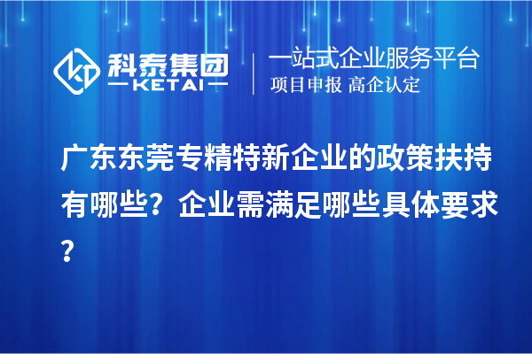 廣東東莞專精特新企業(yè)的政策扶持有哪些？企業(yè)需滿足哪些具體要求？