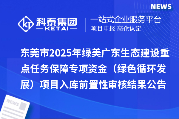 東莞市2025年綠美廣東生態(tài)建設(shè)重點任務(wù)保障專項資金（綠色循環(huán)發(fā)展）項目入庫前置性審核結(jié)果公告