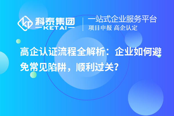  高企認(rèn)證流程全解析：企業(yè)如何避免常見(jiàn)陷阱，順利過(guò)關(guān)？