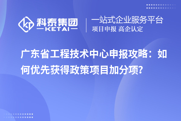 廣東省工程技術中心申報攻略：如何優(yōu)先獲得政策項目加分項？