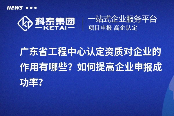 廣東省工程中心認定資質(zhì)對企業(yè)的作用有哪些？如何提高企業(yè)申報成功率？