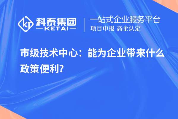 市級技術(shù)中心：能為企業(yè)帶來什么政策便利？