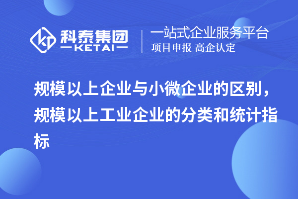 規(guī)模以上企業(yè)與小微企業(yè)的區(qū)別，規(guī)模以上工業(yè)企業(yè)的分類和統(tǒng)計指標(biāo)