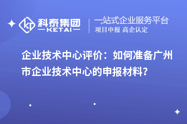 企業(yè)技術(shù)中心評價(jià)：如何準(zhǔn)備廣州市企業(yè)技術(shù)中心的申報(bào)材料？