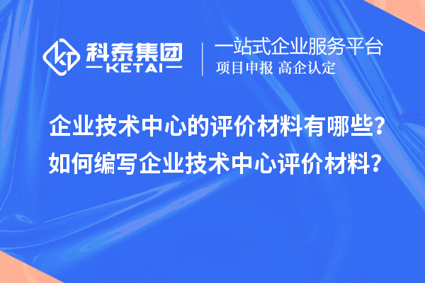 企業(yè)技術(shù)中心的評價(jià)材料有哪些？如何編寫企業(yè)技術(shù)中心評價(jià)材料？