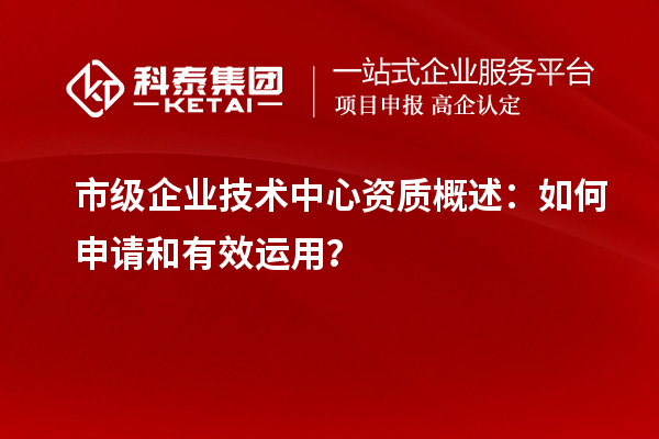 市級企業(yè)技術(shù)中心資質(zhì)概述：如何申請和有效運用？