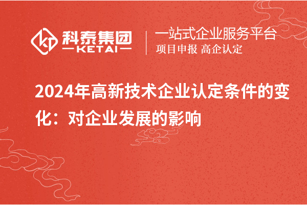 2024年高新技術(shù)企業(yè)認(rèn)定條件的變化:對企業(yè)發(fā)展的影響