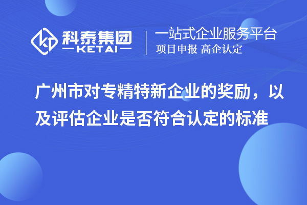 廣州市對專精特新企業(yè)的獎勵，以及評估企業(yè)是否符合認(rèn)定的標(biāo)準(zhǔn)