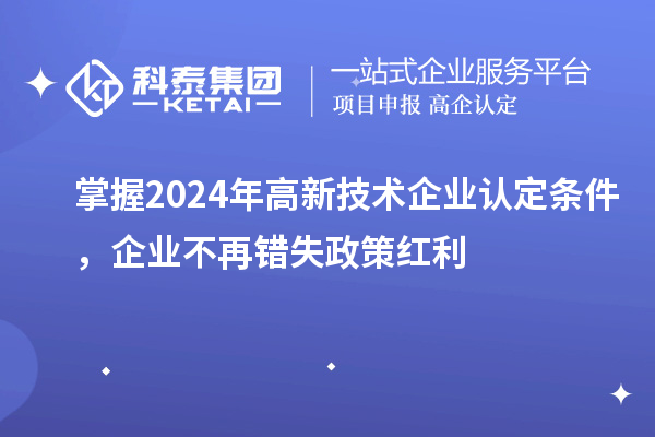 掌握2024年高新技術(shù)企業(yè)認(rèn)定條件，企業(yè)不再錯(cuò)失政策紅利