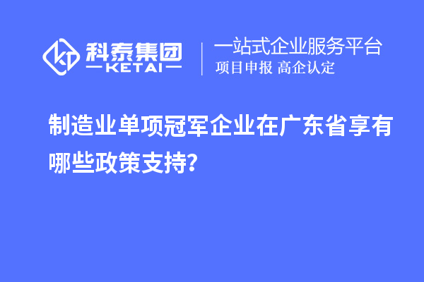 制造業(yè)單項(xiàng)冠軍企業(yè)在廣東省享有哪些政策支持？