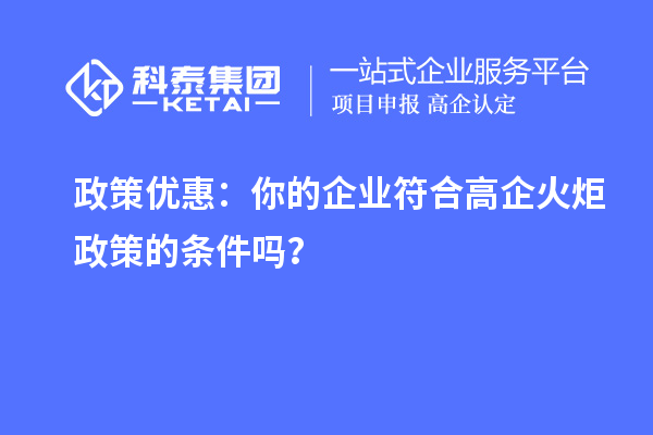 政策優(yōu)惠：你的企業(yè)符合高企火炬政策的條件嗎？
