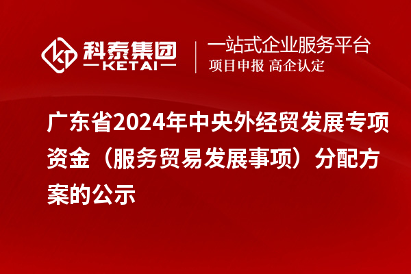 廣東省2024年中央外經(jīng)貿(mào)發(fā)展專項資金（服務貿(mào)易發(fā)展事項）分配方案的公示