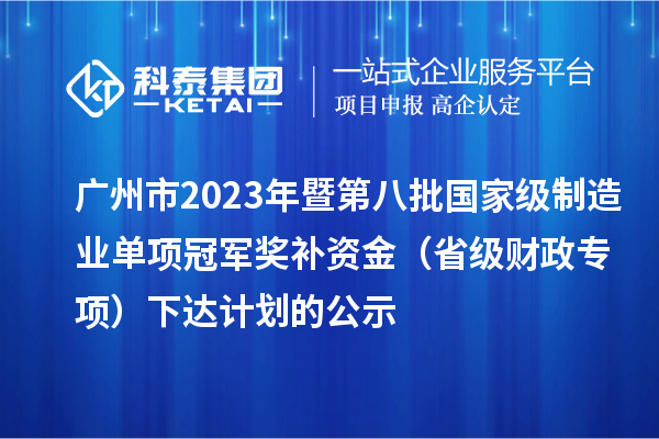 廣州市2023年暨第八批國家級制造業(yè)單項(xiàng)冠軍獎(jiǎng)補(bǔ)資金（省級財(cái)政專項(xiàng)）下達(dá)計(jì)劃的公示