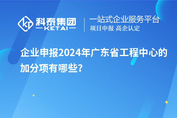 企業(yè)申報(bào)2024年廣東省工程中心的加分項(xiàng)有哪些？