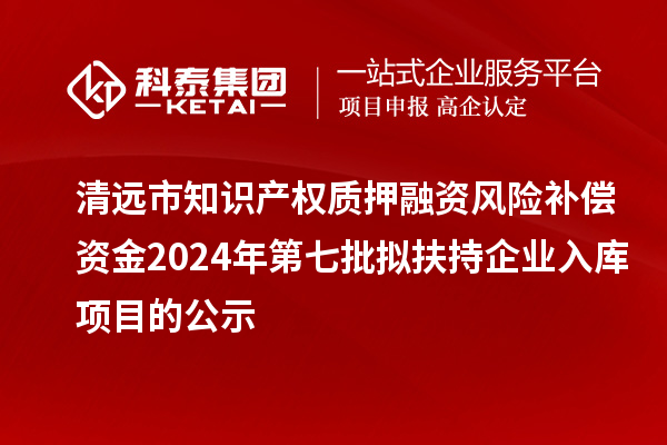 清遠市知識產權質押融資風險補償資金2024年第七批擬扶持企業(yè)入庫項目的公示