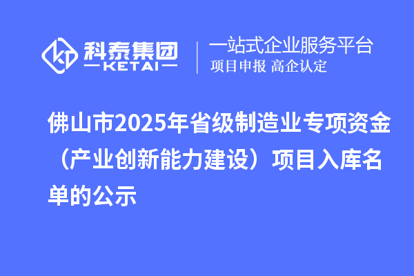 佛山市2025年省級制造業(yè)專項資金(產業(yè)創(chuàng)新能力建設)項目入庫名單的公示