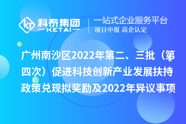 廣州南沙區(qū)2022年第二、三批（第四次）促進(jìn)科技創(chuàng)新產(chǎn)業(yè)發(fā)展扶持政策兌現(xiàn)擬獎勵及2022年異議事項(xiàng)擬獎勵名單公示
