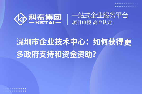 深圳市企業(yè)技術(shù)中心：如何獲得更多政府支持和資金資助？