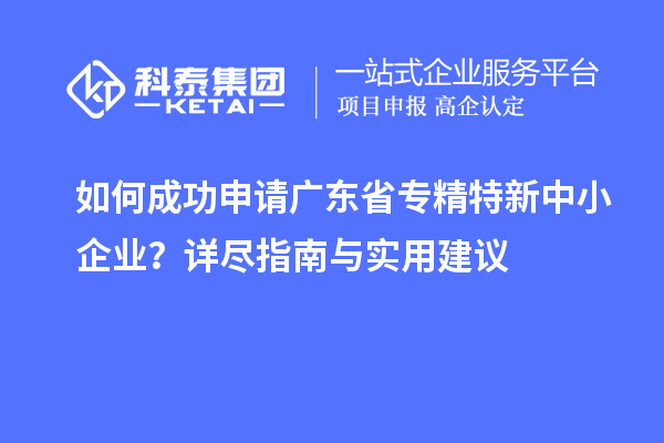如何成功申請廣東省專精特新中小企業(yè)？詳盡指南與實用建議