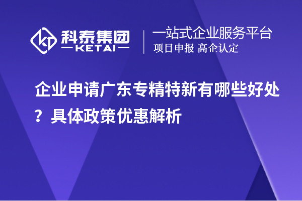 企業(yè)申請廣東專精特新有哪些好處?具體政策優(yōu)惠解析