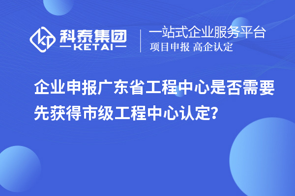 企業(yè)申報(bào)廣東省工程中心是否需要先獲得市級(jí)工程中心認(rèn)定？