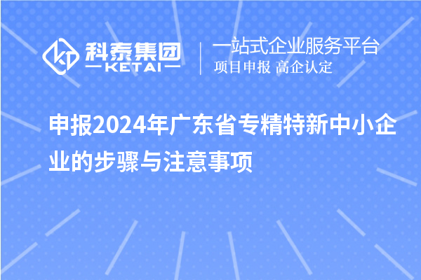 申報(bào)2024年廣東省專精特新中小企業(yè)的步驟與注意事項(xiàng)