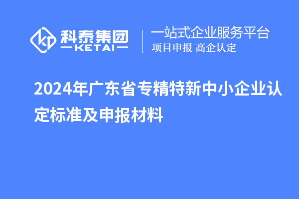 2024年廣東省<a href=http://m.a910078829.cn/fuwu/zhuanjingtexin.html target=_blank class=infotextkey>專精特新中小企業(yè)</a>認(rèn)定標(biāo)準(zhǔn)及申報(bào)材料