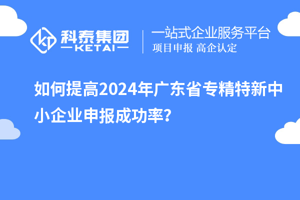 如何提高2024年廣東省<a href=http://m.a910078829.cn/fuwu/zhuanjingtexin.html target=_blank class=infotextkey>專(zhuān)精特新中小企業(yè)</a>申報(bào)成功率？