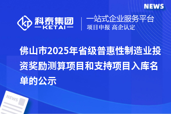 佛山市2025年省級普惠性制造業(yè)投資獎勵測算項(xiàng)目和支持項(xiàng)目入庫名單的公示