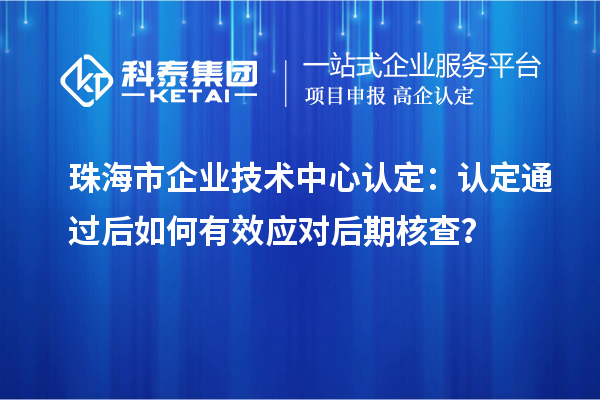 珠海市企業(yè)技術(shù)中心認(rèn)定：認(rèn)定通過(guò)后如何有效應(yīng)對(duì)后期核查？