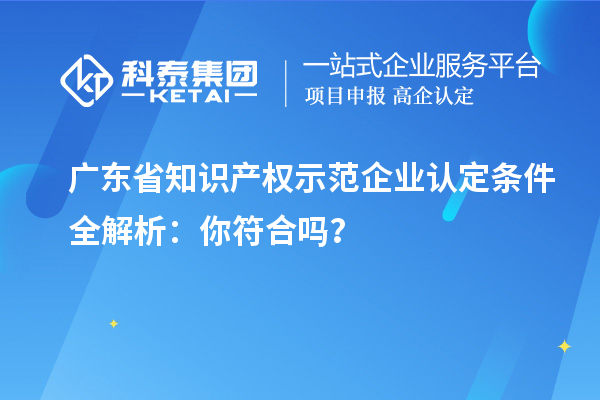 廣東省知識產(chǎn)權(quán)示范企業(yè)認(rèn)定條件全解析:你符合嗎?