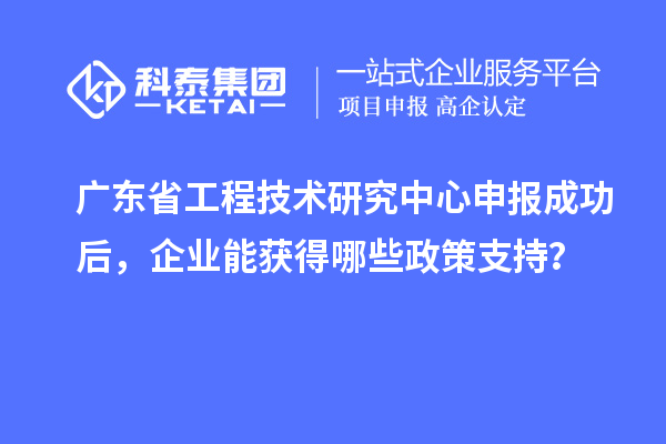 <a href=http://m.a910078829.cn/fuwu/gongchengzhongxin.html target=_blank class=infotextkey>廣東省工程技術(shù)研究中心</a>申報成功后，企業(yè)能獲得哪些政策支持？