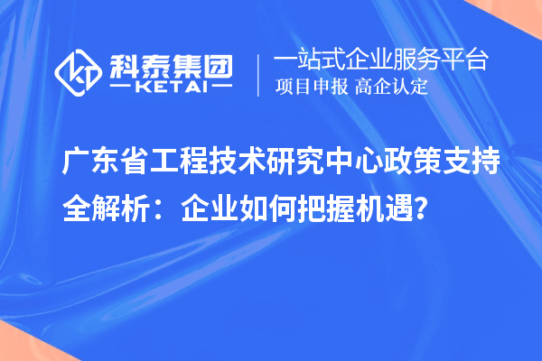 廣東省工程技術(shù)研究中心政策支持全解析:企業(yè)如何把握機(jī)遇?