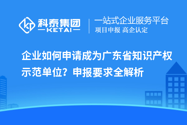 企業(yè)如何申請成為廣東省知識產(chǎn)權(quán)示范單位？申報要求全解析