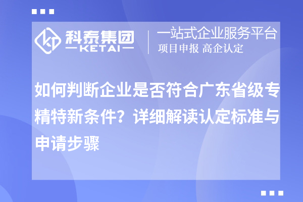 如何判斷企業(yè)是否符合廣東省級專精特新條件？詳細(xì)解讀認(rèn)定標(biāo)準(zhǔn)與申請步驟