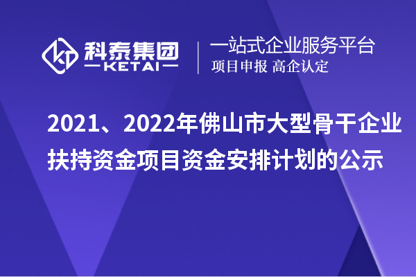 2021、2022年佛山市大型骨干企業(yè)扶持資金項(xiàng)目資金安排計(jì)劃的公示