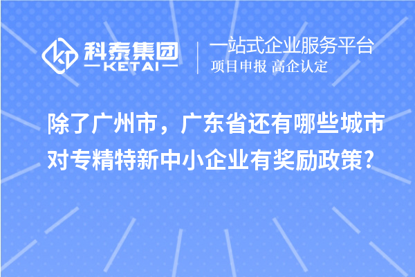除了廣州市，廣東省還有哪些城市對專精特新中小企業(yè)有獎勵政策?