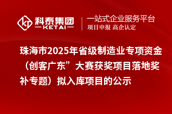 珠海市2025年省級(jí)制造業(yè)專項(xiàng)資金（創(chuàng)客廣東”大賽獲獎(jiǎng)項(xiàng)目落地獎(jiǎng)補(bǔ)專題）擬入庫項(xiàng)目的公示