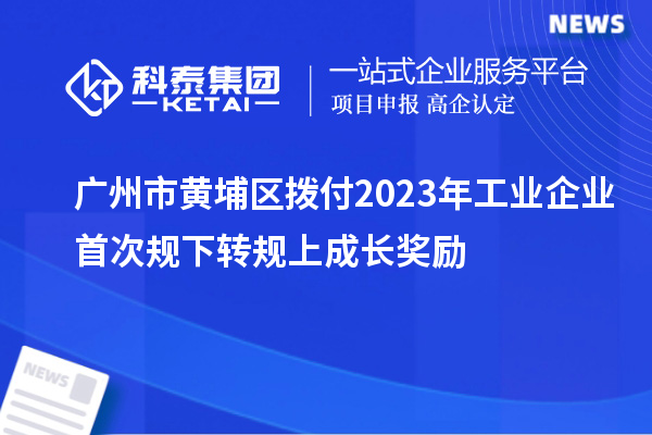 廣州市黃埔區(qū)撥付2023年工業(yè)企業(yè)首次規(guī)下轉(zhuǎn)規(guī)上成長(zhǎng)獎(jiǎng)勵(lì)