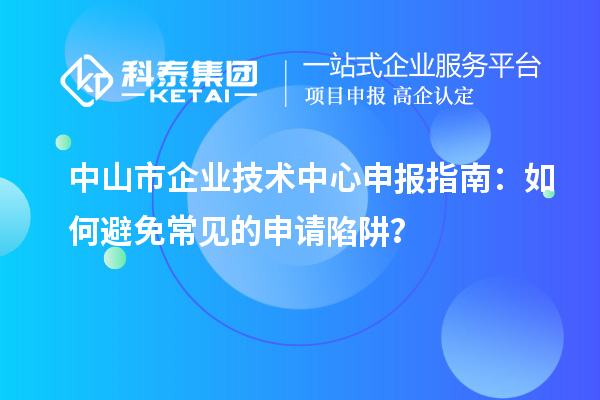 中山市企業(yè)技術(shù)中心申報(bào)指南：如何避免常見的申請(qǐng)陷阱？