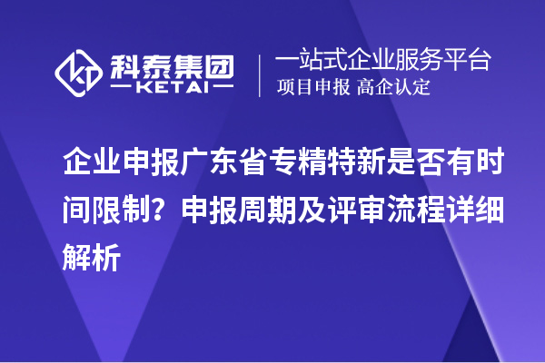 企業(yè)申報(bào)廣東省專(zhuān)精特新是否有時(shí)間限制？申報(bào)周期及評(píng)審流程詳細(xì)解析