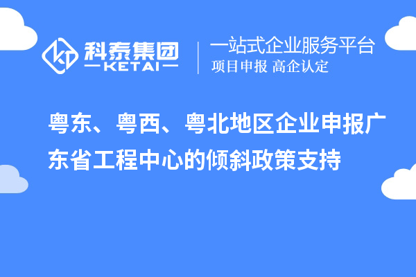 粵東、粵西、粵北地區(qū)企業(yè)申報(bào)廣東省工程中心的傾斜政策支持