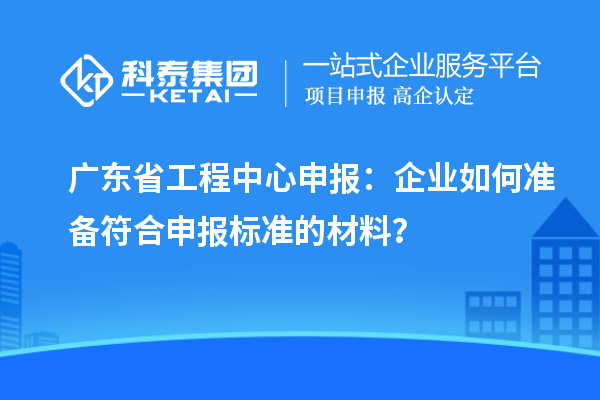 廣東省工程中心申報：企業(yè)如何準備符合申報標準的材料？